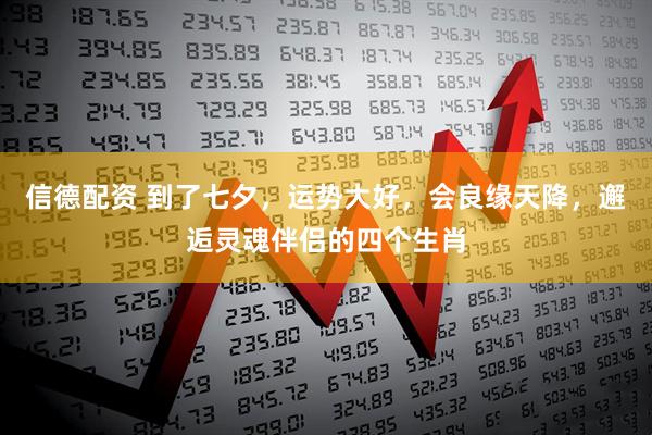 信德配资 到了七夕，运势大好，会良缘天降，邂逅灵魂伴侣的四个生肖
