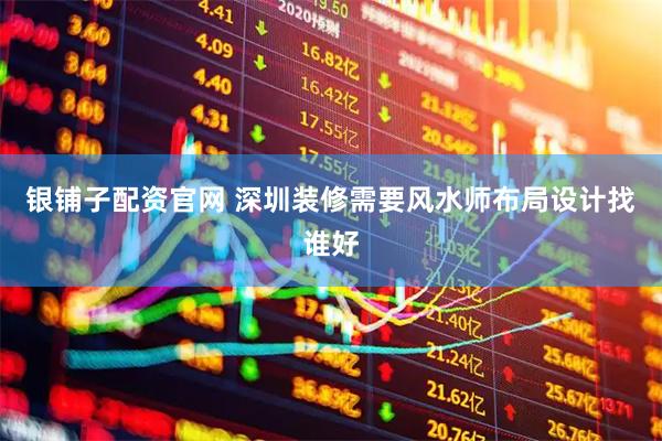 银铺子配资官网 深圳装修需要风水师布局设计找谁好