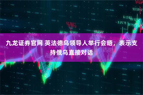 九龙证券官网 英法德乌领导人举行会晤，表示支持俄乌直接对话