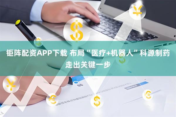 钜阵配资APP下载 布局“医疗+机器人”科源制药走出关键一步