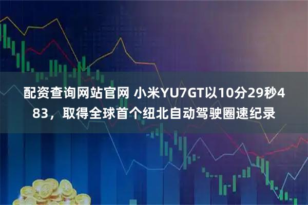 配资查询网站官网 小米YU7GT以10分29秒483，取得全球首个纽北自动驾驶圈速纪录
