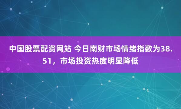 中国股票配资网站 今日南财市场情绪指数为38.51,市场投资热度明显降低