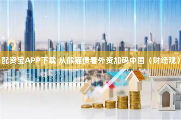 配资宝APP下载 从熊猫债看外资加码中国（财经观）