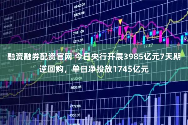 融资融券配资官网 今日央行开展3985亿元7天期逆回购,单日净投放1745亿元