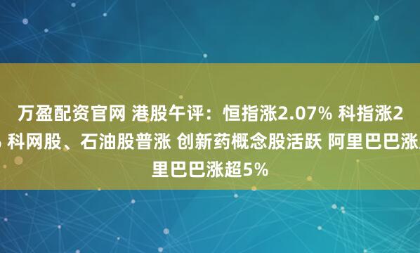 万盈配资官网 港股午评:恒指涨2.07% 科指涨2.91% 科网股、石油股普涨 创新药概念股活跃 阿里巴巴涨超5%