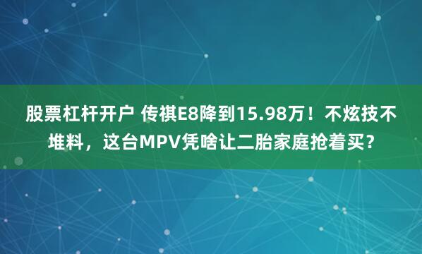 股票杠杆开户 传祺E8降到15.98万!不炫技不堆料,这台MPV凭啥让二胎家庭抢着买?