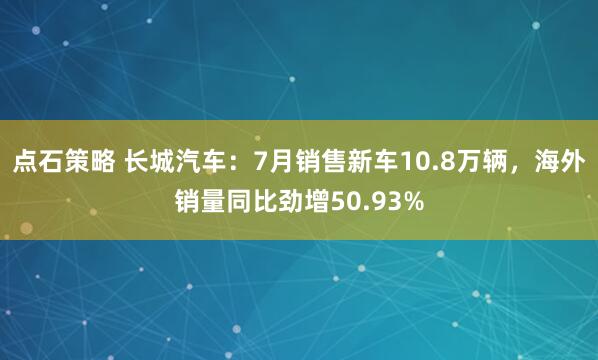 点石策略 长城汽车：7月销售新车10.8万辆，海外销量同比劲增50.93%